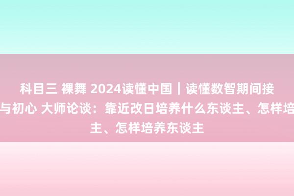 科目三 裸舞 2024读懂中国｜读懂数智期间接济的变局与初心 大师论谈：靠近改日培养什么东谈主、怎样培养东谈主