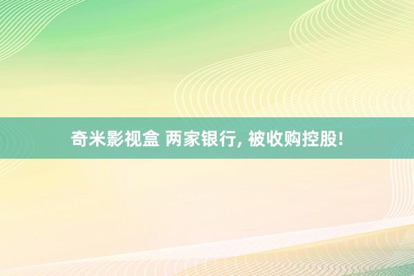 奇米影视盒 两家银行， 被收购控股!