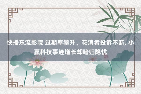 快播东流影院 过期率攀升、花消者投诉不断， 小赢科技事迹增长却暗归隐忧