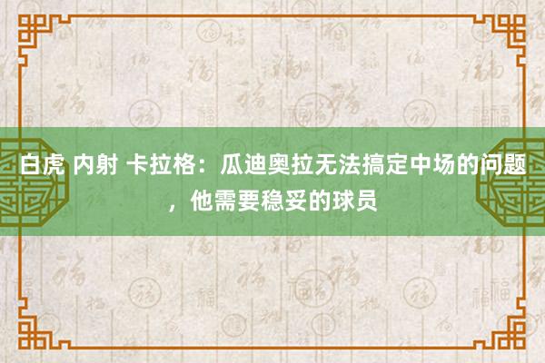 白虎 内射 卡拉格：瓜迪奥拉无法搞定中场的问题，他需要稳妥的球员