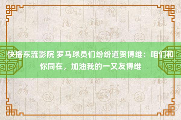 快播东流影院 罗马球员们纷纷道贺博维：咱们和你同在，加油我的一又友博维