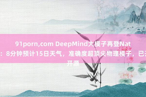 91porn，com DeepMind大模子再登Nature：8分钟预计15日天气，准确度超顶尖物理模子，已开源