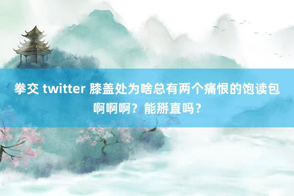 拳交 twitter 膝盖处为啥总有两个痛恨的饱读包啊啊啊？能掰直吗？