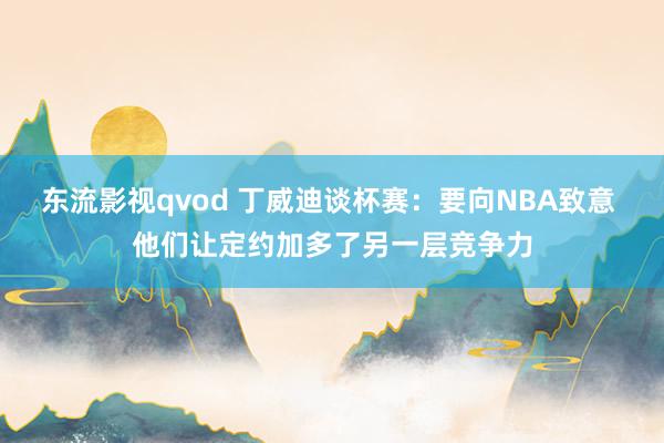 东流影视qvod 丁威迪谈杯赛：要向NBA致意 他们让定约加多了另一层竞争力