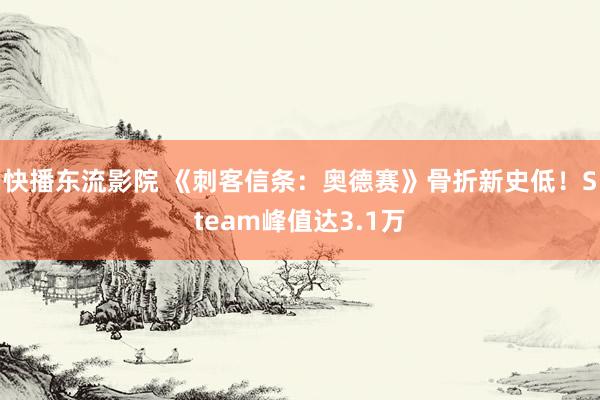 快播东流影院 《刺客信条：奥德赛》骨折新史低！Steam峰值达3.1万