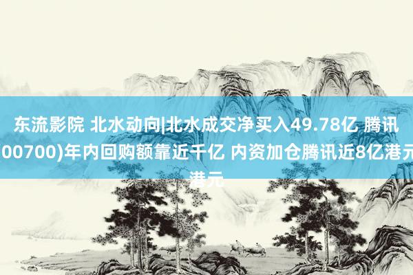 东流影院 北水动向|北水成交净买入49.78亿 腾讯(00700)年内回购额靠近千亿 内资加仓腾讯近8亿港元