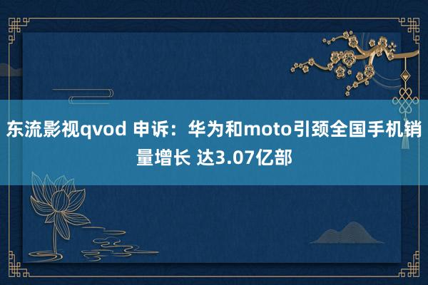 东流影视qvod 申诉：华为和moto引颈全国手机销量增长 达3.07亿部