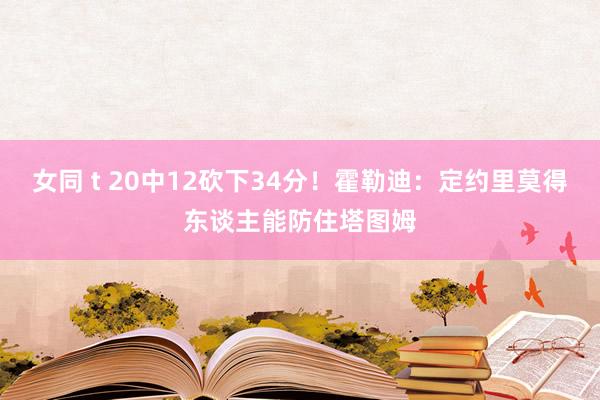 女同 t 20中12砍下34分！霍勒迪：定约里莫得东谈主能防住塔图姆