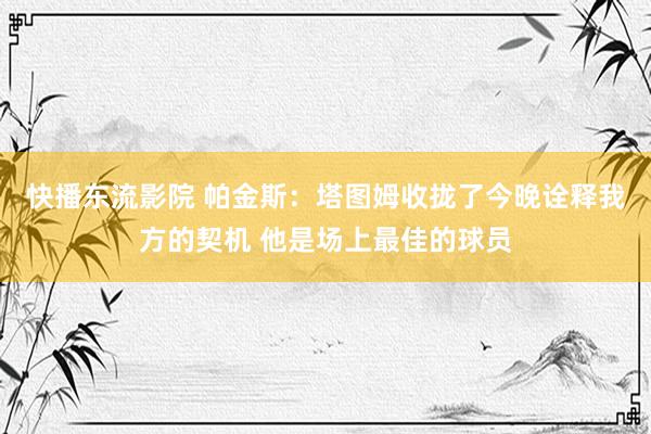 快播东流影院 帕金斯：塔图姆收拢了今晚诠释我方的契机 他是场上最佳的球员