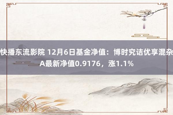 快播东流影院 12月6日基金净值：博时究诘优享混杂A最新净值0.9176，涨1.1%