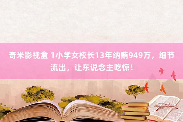 奇米影视盒 1小学女校长13年纳贿949万，细节流出，让东说念主吃惊！