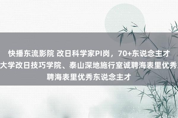 快播东流影院 改日科学家PI岗，70+东说念主才需求 | 山东大学改日技巧学院、泰山深地施行室诚聘海表里优秀东说念主才