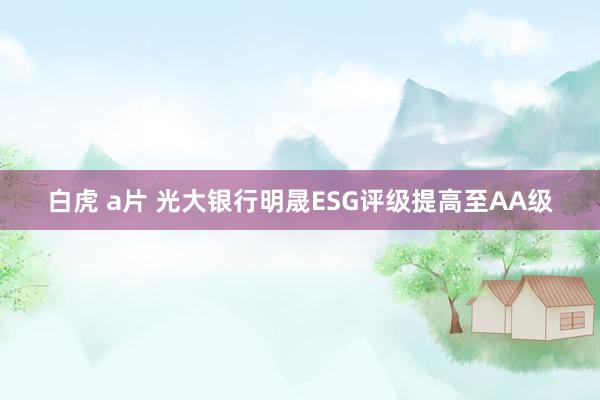 白虎 a片 光大银行明晟ESG评级提高至AA级