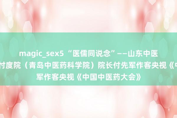 magic_sex5 “医儒同说念”——山东中医药大学海洋中药忖度院（青岛中医药科学院）院长付先军作客央视《中国中医药大会》