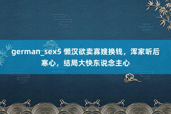 german_sex5 懒汉欲卖寡嫂换钱，浑家听后寒心，结局大快东说念主心