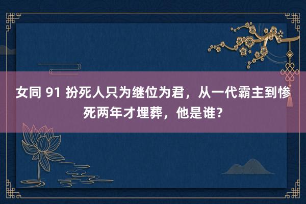 女同 91 扮死人只为继位为君，从一代霸主到惨死两年才埋葬，他是谁？