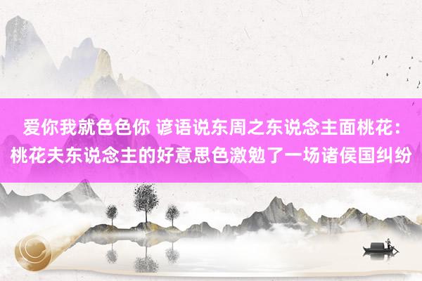 爱你我就色色你 谚语说东周之东说念主面桃花：桃花夫东说念主的好意思色激勉了一场诸侯国纠纷