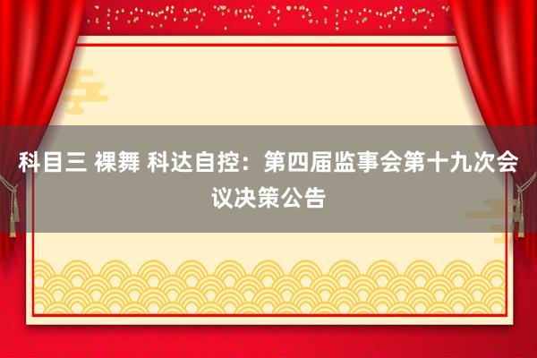 科目三 裸舞 科达自控：第四届监事会第十九次会议决策公告