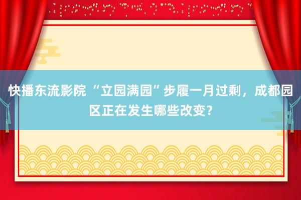 快播东流影院 “立园满园”步履一月过剩，成都园区正在发生哪些改变？