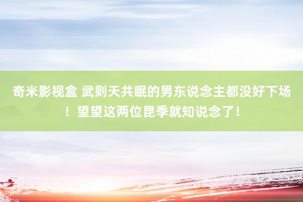 奇米影视盒 武则天共眠的男东说念主都没好下场！望望这两位昆季就知说念了！