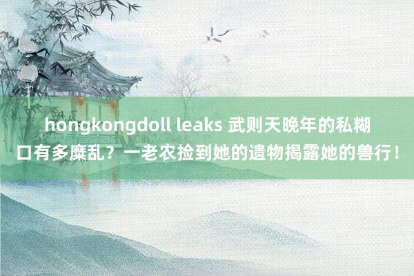 hongkongdoll leaks 武则天晚年的私糊口有多糜乱？一老农捡到她的遗物揭露她的兽行！