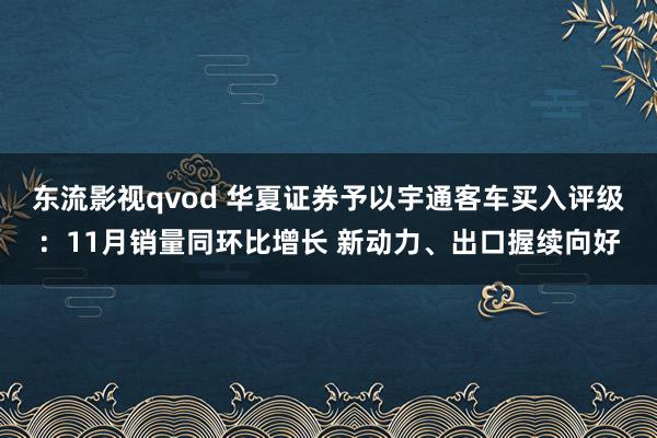 东流影视qvod 华夏证券予以宇通客车买入评级：11月销量同环比增长 新动力、出口握续向好