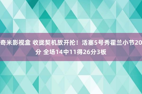 奇米影视盒 收拢契机放开抡！活塞5号秀霍兰小节20分 全场14中11得26分3板