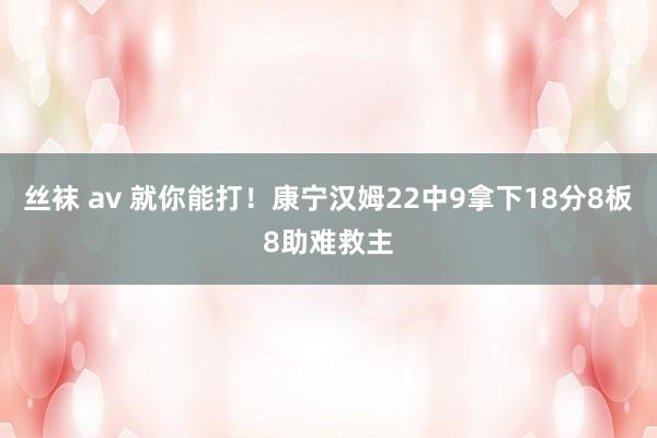 丝袜 av 就你能打！康宁汉姆22中9拿下18分8板8助难救主