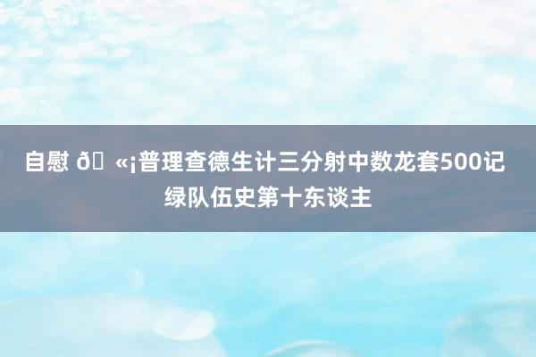 自慰 🫡普理查德生计三分射中数龙套500记 绿队伍史第十东谈主