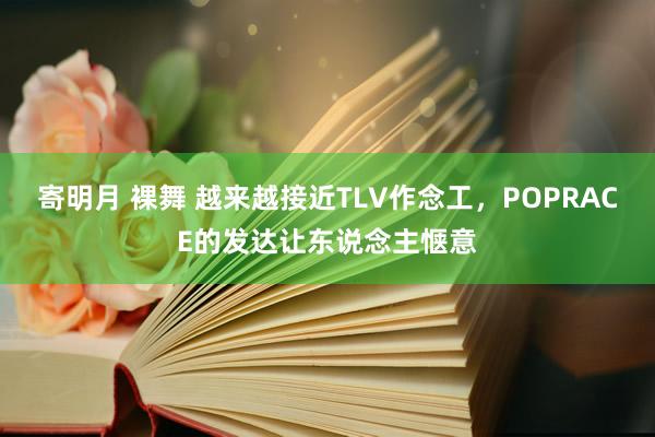 寄明月 裸舞 越来越接近TLV作念工，POPRACE的发达让东说念主惬意