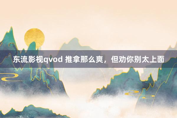 东流影视qvod 推拿那么爽，但劝你别太上面