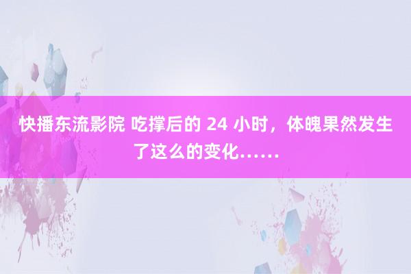 快播东流影院 吃撑后的 24 小时，体魄果然发生了这么的变化……