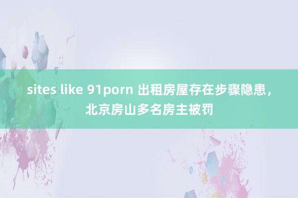 sites like 91porn 出租房屋存在步骤隐患，北京房山多名房主被罚