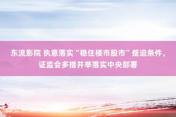 东流影院 执意落实“稳住楼市股市”蹙迫条件，证监会多措并举落实中央部署