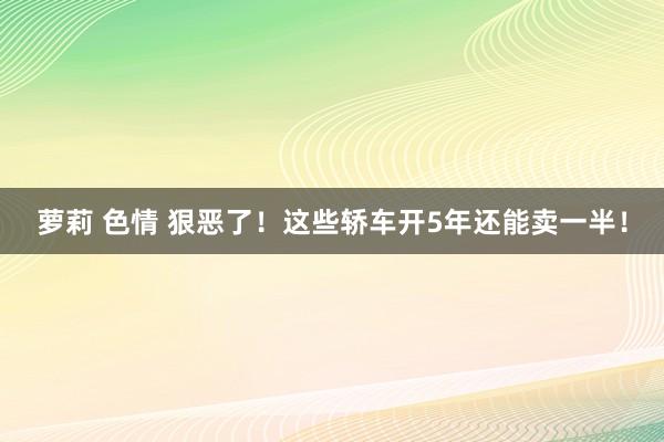 萝莉 色情 狠恶了！这些轿车开5年还能卖一半！