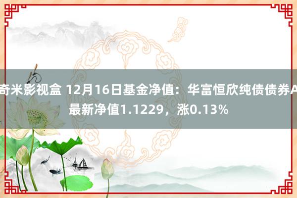 奇米影视盒 12月16日基金净值：华富恒欣纯债债券A最新净值1.1229，涨0.13%