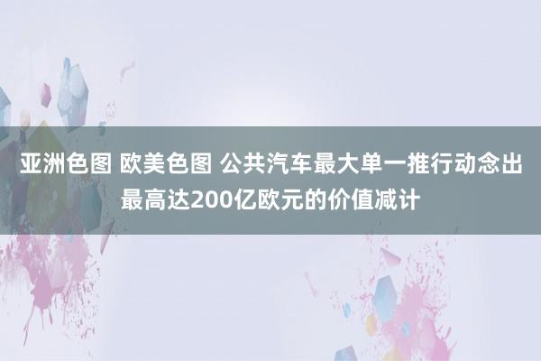 亚洲色图 欧美色图 公共汽车最大单一推行动念出最高达200亿欧元的价值减计