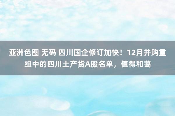 亚洲色图 无码 四川国企修订加快！12月并购重组中的四川土产货A股名单，值得和蔼