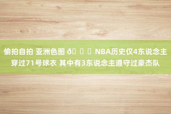 偷拍自拍 亚洲色图 👀NBA历史仅4东说念主穿过71号球衣 其中有3东说念主遵守过豪杰队