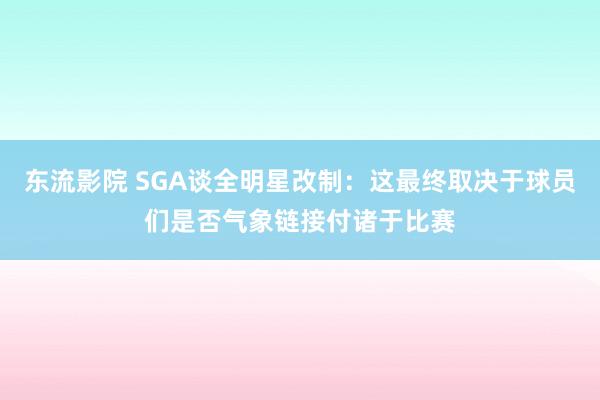 东流影院 SGA谈全明星改制：这最终取决于球员们是否气象链接付诸于比赛