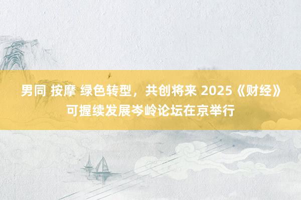 男同 按摩 绿色转型，共创将来 2025《财经》可握续发展岑岭论坛在京举行