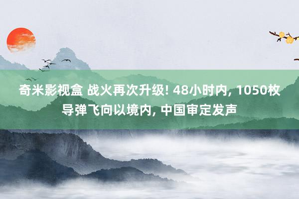 奇米影视盒 战火再次升级! 48小时内， 1050枚导弹飞向以境内， 中国审定发声