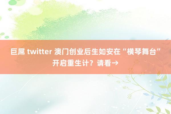 巨屌 twitter 澳门创业后生如安在“横琴舞台”开启重生计？请看→