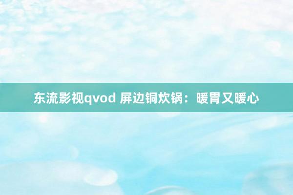 东流影视qvod 屏边铜炊锅：暖胃又暖心