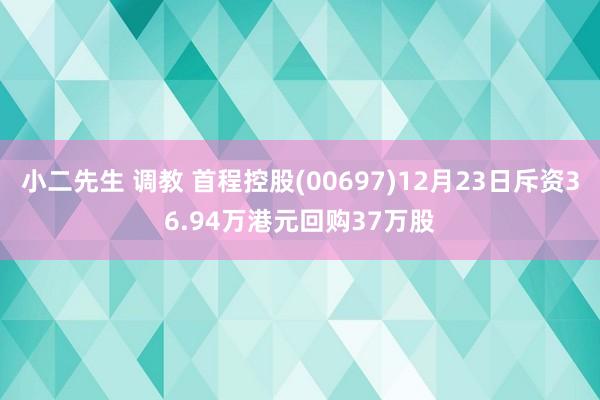 小二先生 调教 首程控股(00697)12月23日斥资36.94万港元回购37万股