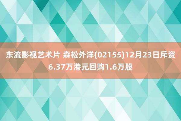 东流影视艺术片 森松外洋(02155)12月23日斥资6.37万港元回购1.6万股