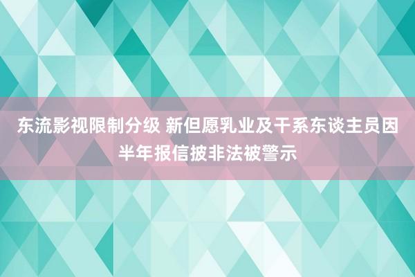 东流影视限制分级 新但愿乳业及干系东谈主员因半年报信披非法被警示