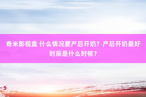 奇米影视盒 什么情况要产后开奶？产后开奶最好时辰是什么时候？