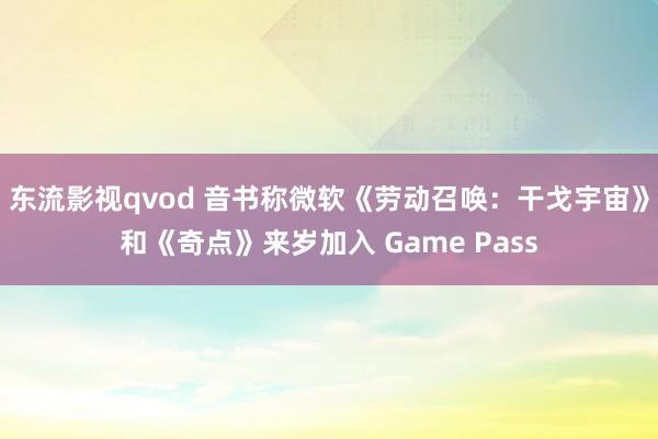 东流影视qvod 音书称微软《劳动召唤：干戈宇宙》和《奇点》来岁加入 Game Pass