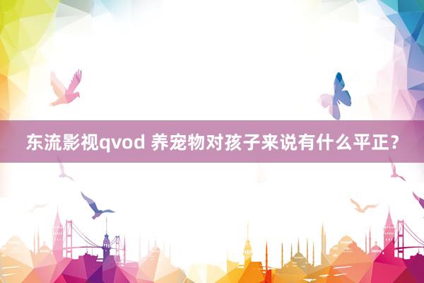 东流影视qvod 养宠物对孩子来说有什么平正？